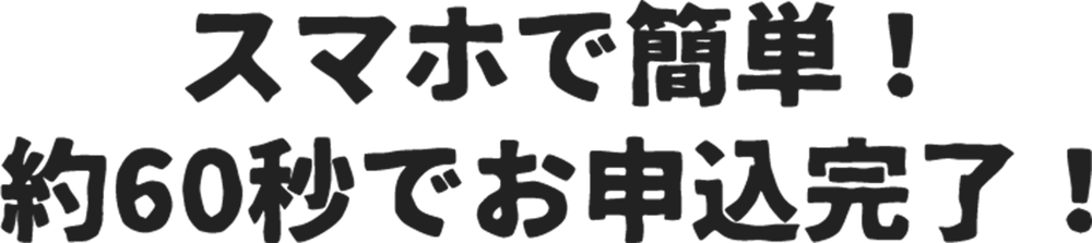 スマホで簡単！約60秒で申し込み完了